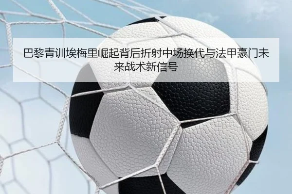 巴黎青训埃梅里崛起背后折射中场换代与法甲豪门未来战术新信号